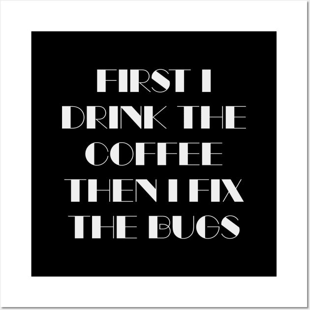 First I Drink The Coffee Then I Fix The Bugs Wall Art by quoteee